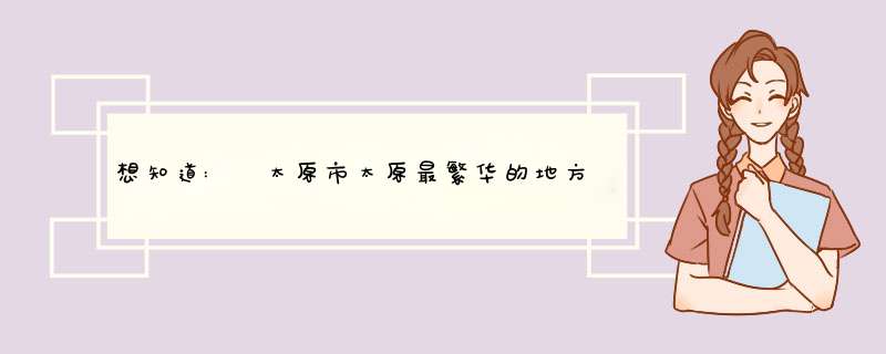 想知道: 太原市太原最繁华的地方是哪里在哪？,第1张
